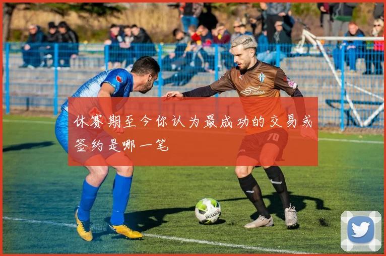 休赛期至今你认为最成功的交易或签约是哪一笔