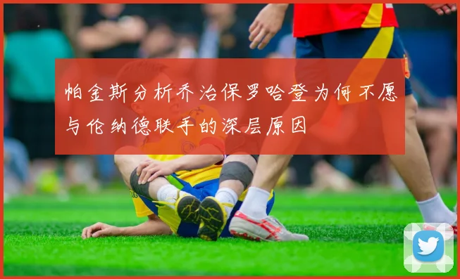 帕金斯分析乔治保罗哈登为何不愿与伦纳德联手的深层原因