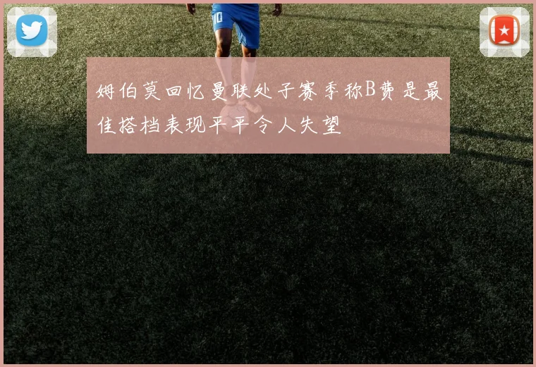 姆伯莫回忆曼联处子赛季称B费是最佳搭档表现平平令人失望