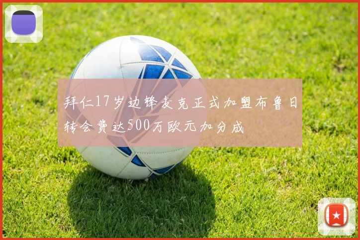 拜仁17岁边锋麦克正式加盟布鲁日转会费达500万欧元加分成