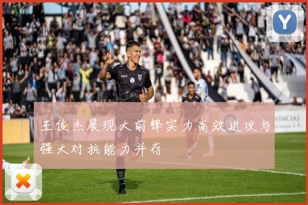 王俊杰展现大前锋实力高效进攻与强大对抗能力并存
