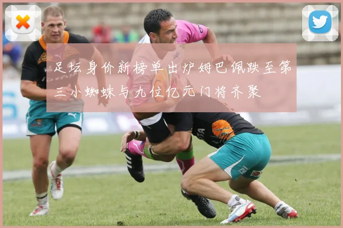 足坛身价新榜单出炉姆巴佩跌至第三小蜘蛛与九位亿元门将齐聚