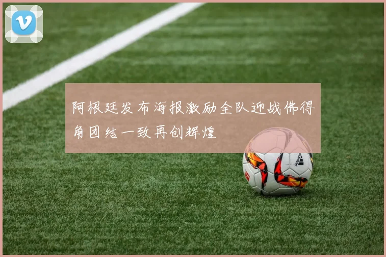 阿根廷发布海报激励全队迎战佛得角团结一致再创辉煌