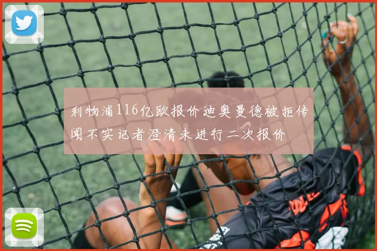 利物浦116亿欧报价迪奥曼德被拒传闻不实记者澄清未进行二次报价