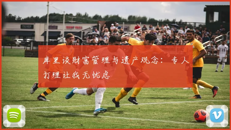 库里谈财富管理与遗产观念：专人打理让我无忧虑