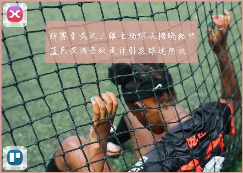 新赛季武汉三镇主场球衣揭晓经典蓝色深浅条纹设计引发球迷热议