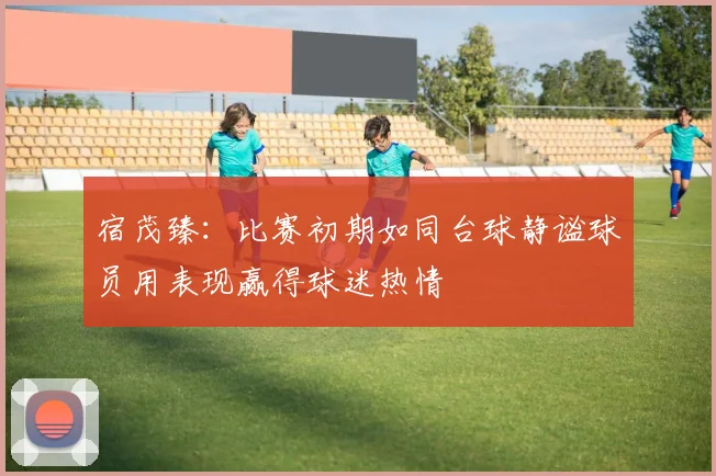 宿茂臻：比赛初期如同台球静谧球员用表现赢得球迷热情