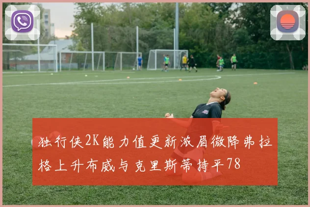 独行侠2K能力值更新浓眉微降弗拉格上升布威与克里斯蒂持平78