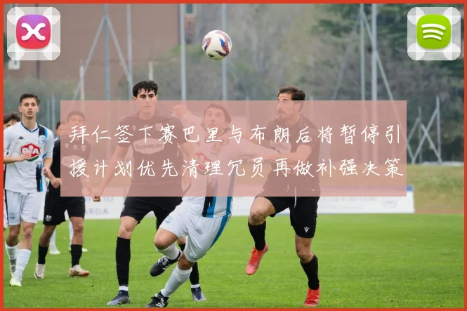 拜仁签下赛巴里与布朗后将暂停引援计划优先清理冗员再做补强决策