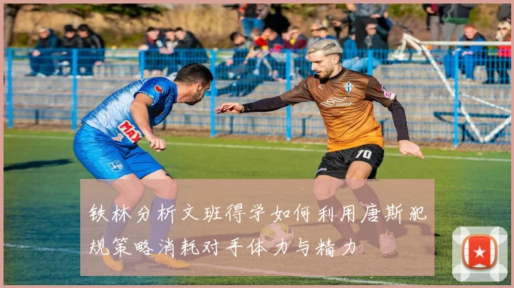 铁林分析文班得学如何利用唐斯犯规策略消耗对手体力与精力