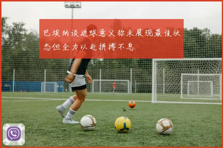 巴埃纳谈进球意义称未展现最佳状态但全力以赴拼搏不息