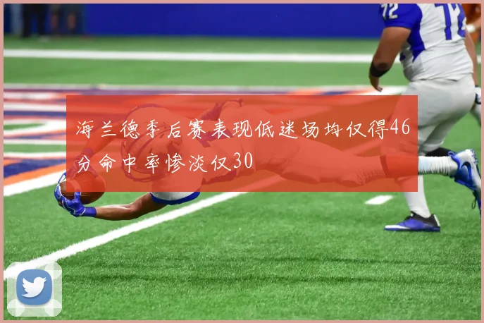 海兰德季后赛表现低迷场均仅得46分命中率惨淡仅30
