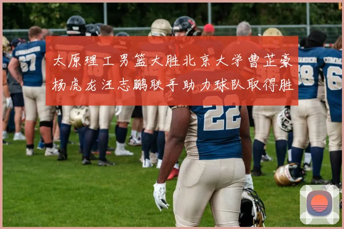 太原理工男篮大胜北京大学曹芷豪杨虎龙汪志鹏联手助力球队取得胜利