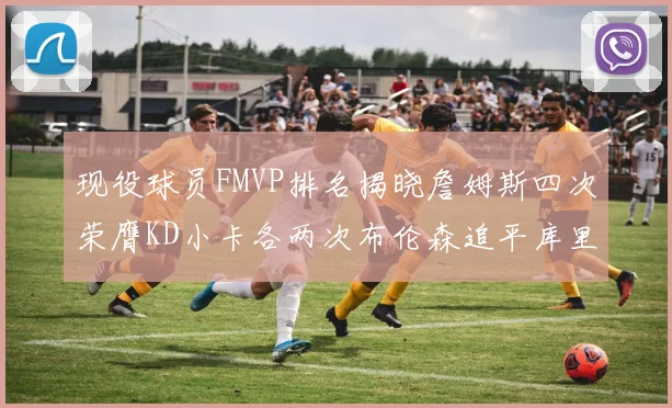 现役球员FMVP排名揭晓詹姆斯四次荣膺KD小卡各两次布伦森追平库里约基奇等人