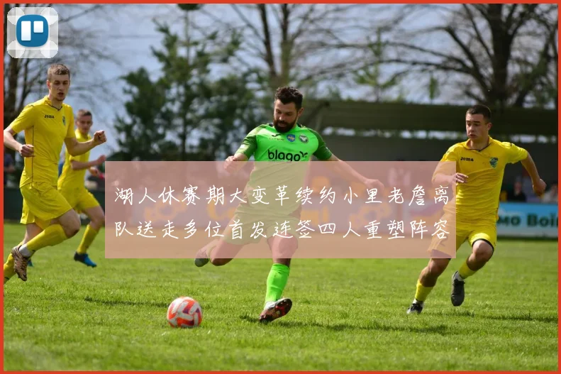 湖人休赛期大变革续约小里老詹离队送走多位首发连签四人重塑阵容