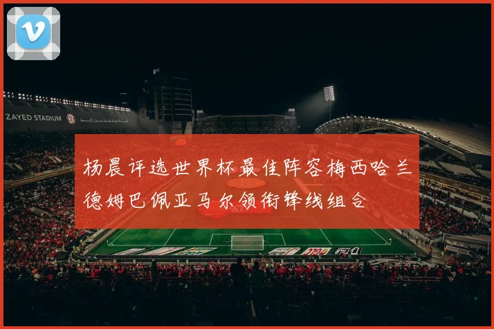 杨晨评选世界杯最佳阵容梅西哈兰德姆巴佩亚马尔领衔锋线组合