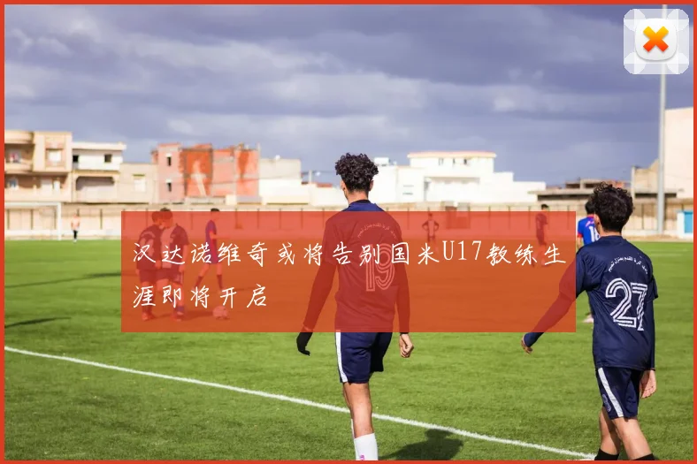汉达诺维奇或将告别国米U17教练生涯即将开启