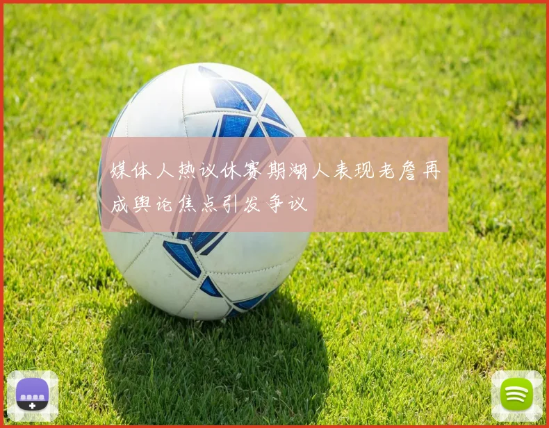 媒体人热议休赛期湖人表现老詹再成舆论焦点引发争议