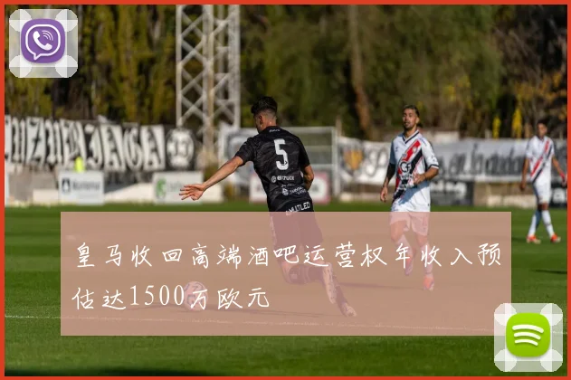 皇马收回高端酒吧运营权年收入预估达1500万欧元