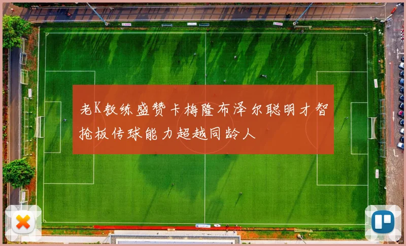 老K教练盛赞卡梅隆布泽尔聪明才智抢板传球能力超越同龄人