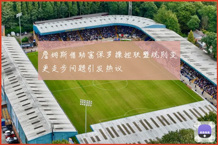 詹姆斯借助富保罗操控联盟规则变更走步问题引发热议