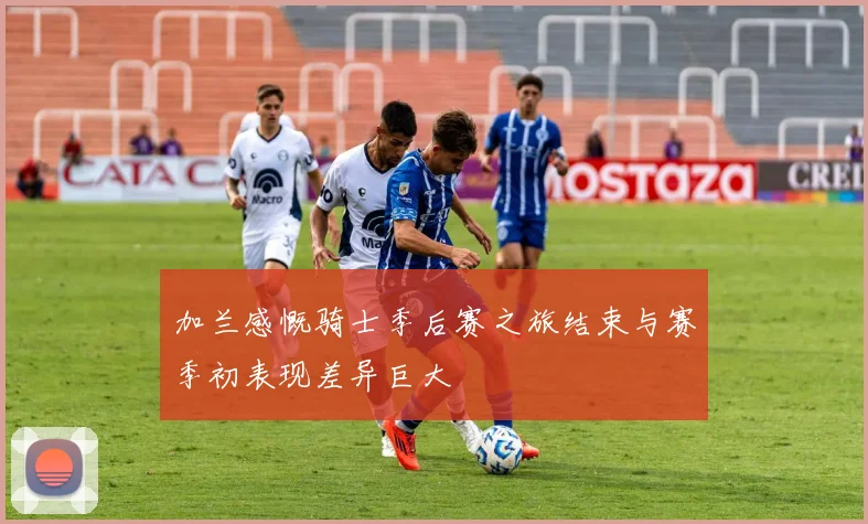 加兰感慨骑士季后赛之旅结束与赛季初表现差异巨大
