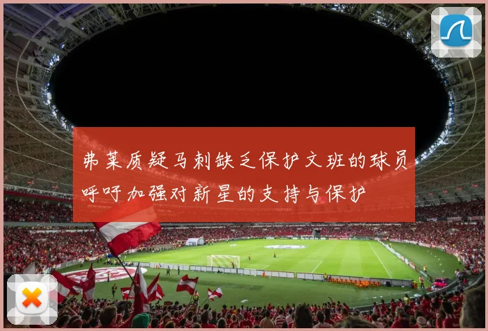 弗莱质疑马刺缺乏保护文班的球员呼吁加强对新星的支持与保护