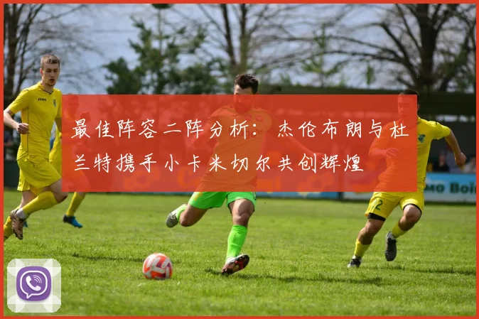 最佳阵容二阵分析：杰伦布朗与杜兰特携手小卡米切尔共创辉煌