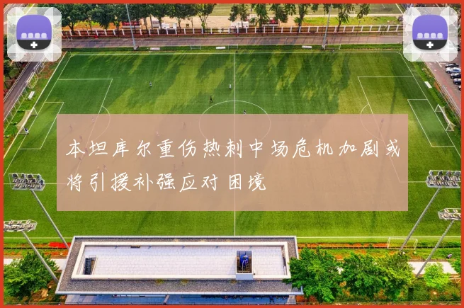 本坦库尔重伤热刺中场危机加剧或将引援补强应对困境