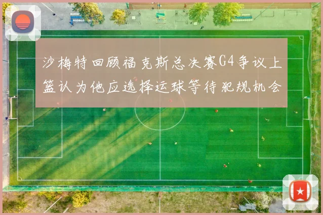 沙梅特回顾福克斯总决赛G4争议上篮认为他应选择运球等待犯规机会