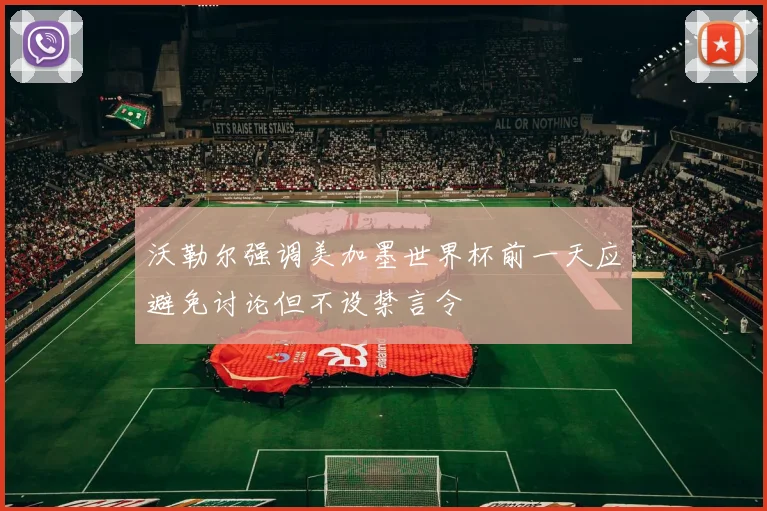 沃勒尔强调美加墨世界杯前一天应避免讨论但不设禁言令