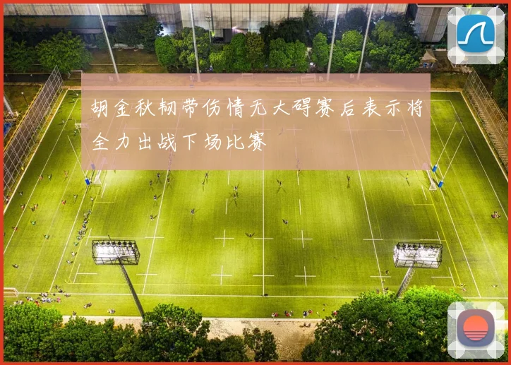 胡金秋韧带伤情无大碍赛后表示将全力出战下场比赛