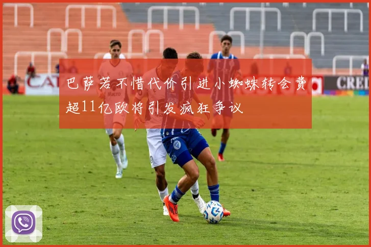 巴萨若不惜代价引进小蜘蛛转会费超11亿欧将引发疯狂争议