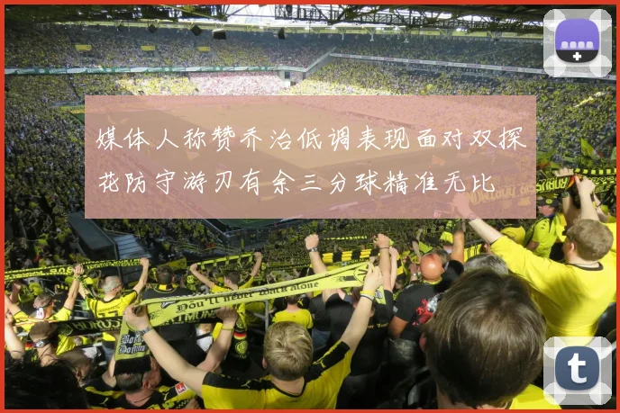 媒体人称赞乔治低调表现面对双探花防守游刃有余三分球精准无比