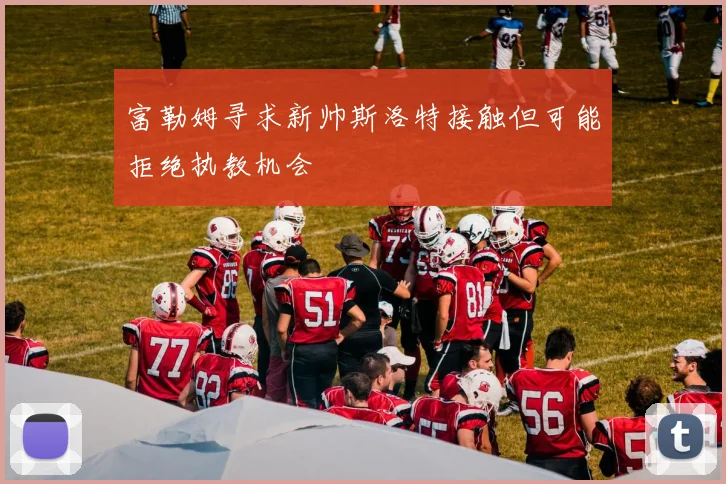 富勒姆寻求新帅斯洛特接触但可能拒绝执教机会
