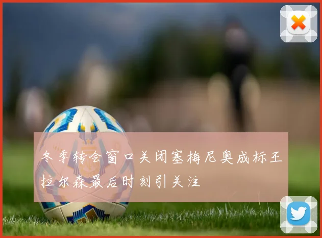 冬季转会窗口关闭塞梅尼奥成标王拉尔森最后时刻引关注