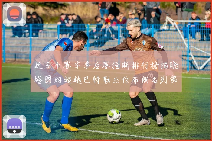 近五个赛季季后赛抢断排行榜揭晓塔图姆超越巴特勒杰伦布朗名列第三