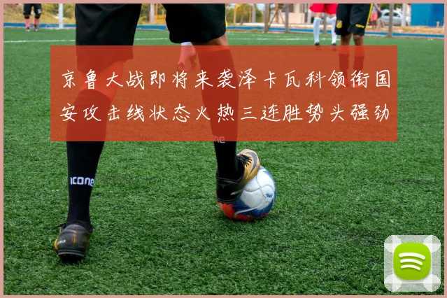 京鲁大战即将来袭泽卡瓦科领衔国安攻击线状态火热三连胜势头强劲