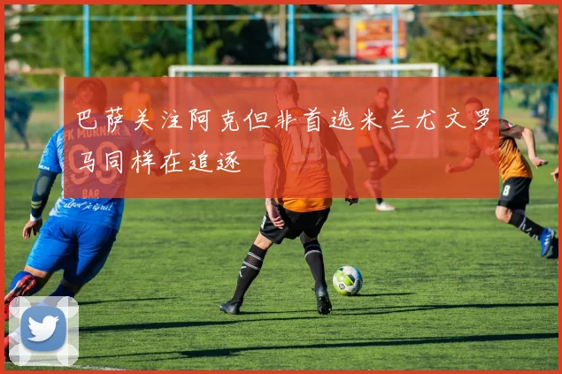 巴萨关注阿克但非首选米兰尤文罗马同样在追逐